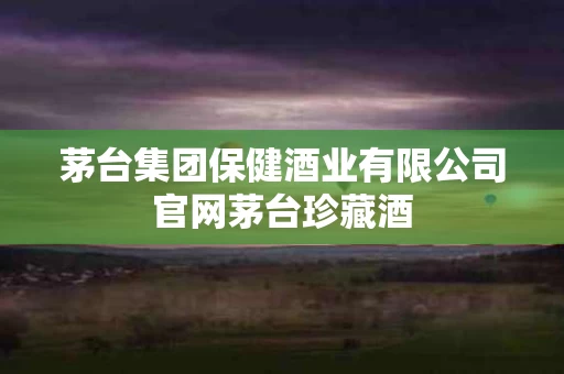 茅台集团保健酒业有限公司官网茅台珍藏酒