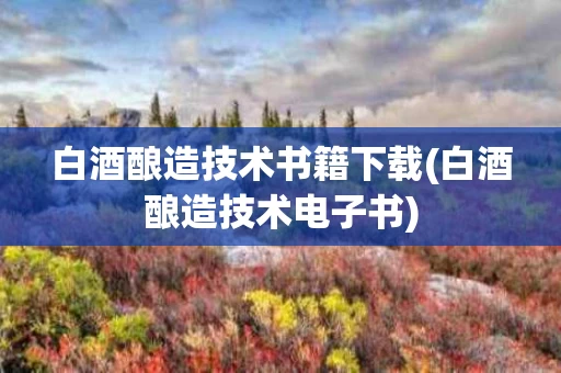 白酒酿造技术书籍下载(白酒酿造技术电子书)