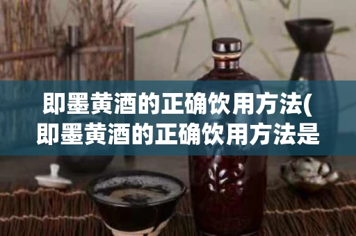 即墨黄酒的正确饮用方法(即墨黄酒的正确饮用方法是)