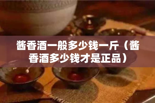 酱香酒一般多少钱一斤（酱香酒多少钱才是正品）