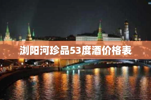 浏阳河珍品53度酒价格表