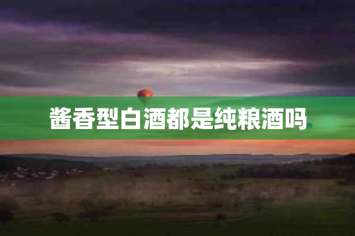酱香型白酒都是纯粮酒吗