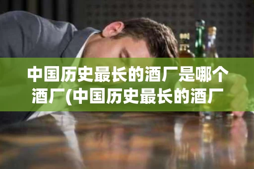 中国历史最长的酒厂是哪个酒厂(中国历史最长的酒厂是哪个酒厂呢)