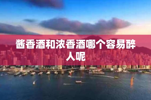 酱香酒和浓香酒哪个容易醉人呢