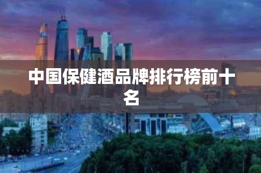 中国保健酒品牌排行榜前十名