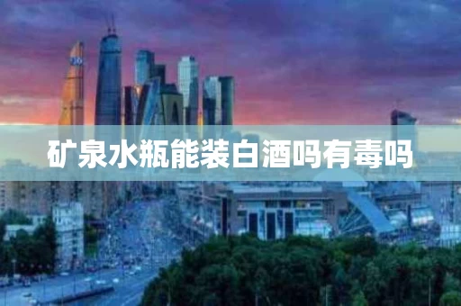 矿泉水瓶能装白酒吗有毒吗