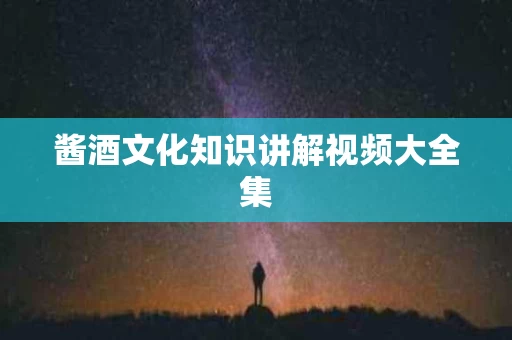 酱酒文化知识讲解视频大全集