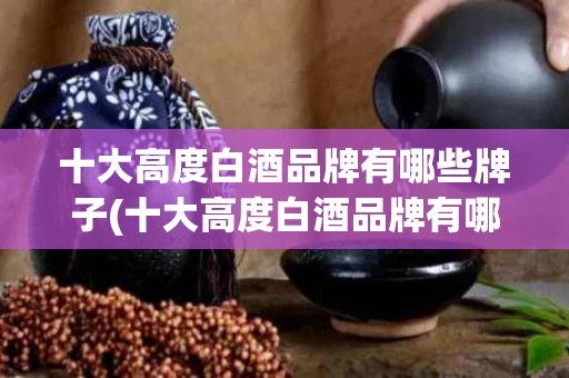 十大高度白酒品牌有哪些牌子(十大高度白酒品牌有哪些牌子的)