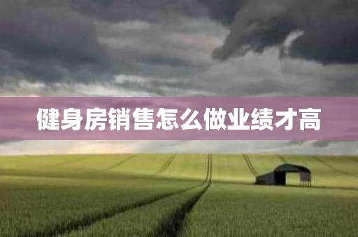 健身房销售怎么做业绩才高