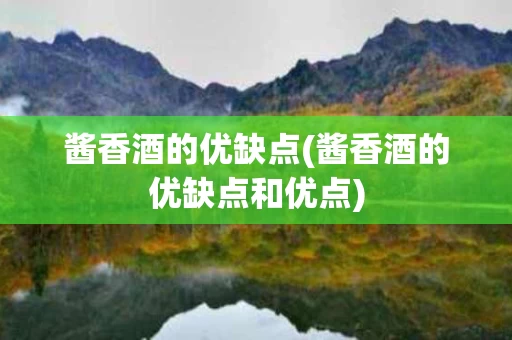 酱香酒的优缺点(酱香酒的优缺点和优点)