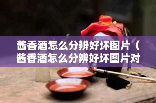 酱香酒怎么分辨好坏图片（酱香酒怎么分辨好坏图片对比）