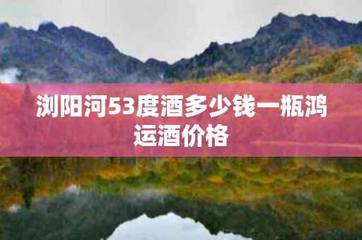 浏阳河53度酒多少钱一瓶鸿运酒价格