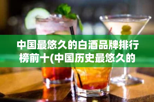 中国最悠久的白酒品牌排行榜前十(中国历史最悠久的白酒品牌)