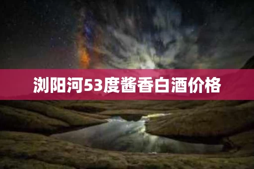 浏阳河53度酱香白酒价格