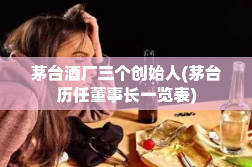 茅台酒厂三个创始人(茅台历任董事长一览表)