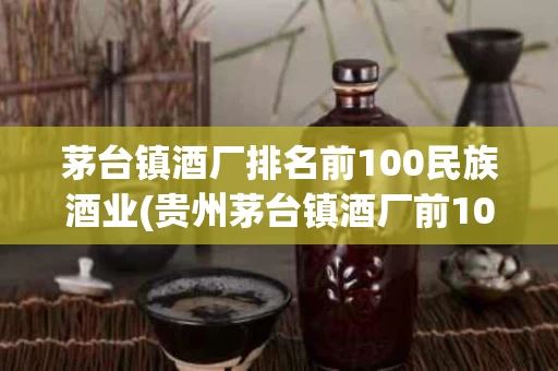 茅台镇酒厂排名前100民族酒业(贵州茅台镇酒厂前100名排名大全)