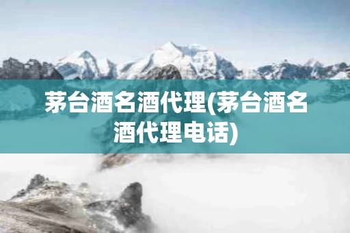 茅台酒名酒代理(茅台酒名酒代理电话)