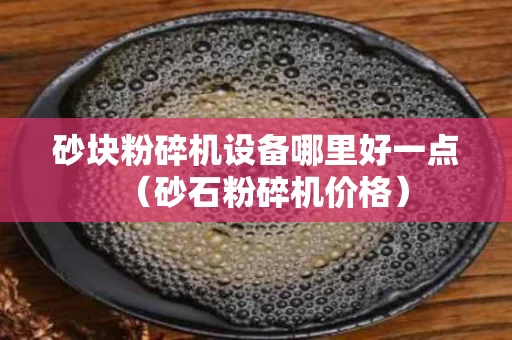 砂块粉碎机设备哪里好一点（砂石粉碎机价格）