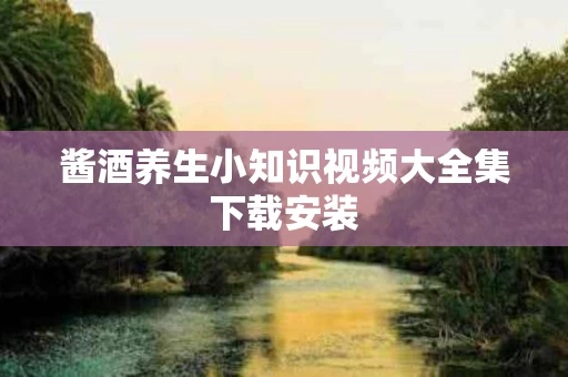 酱酒养生小知识视频大全集下载安装