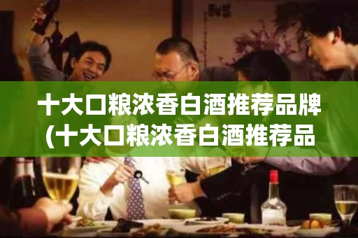 十大口粮浓香白酒推荐品牌(十大口粮浓香白酒推荐品牌有哪些)