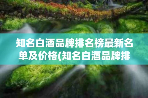 知名白酒品牌排名榜最新名单及价格(知名白酒品牌排名榜最新名单及价格表)