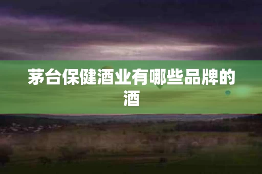 茅台保健酒业有哪些品牌的酒