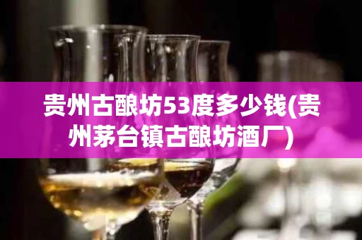 贵州古酿坊53度多少钱(贵州茅台镇古酿坊酒厂)
