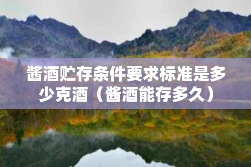 酱酒贮存条件要求标准是多少克酒（酱酒能存多久）