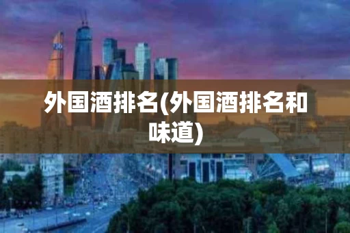 外国酒排名(外国酒排名和味道)