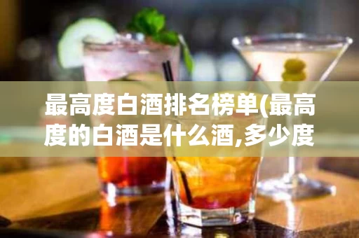 最高度白酒排名榜单(最高度的白酒是什么酒,多少度)