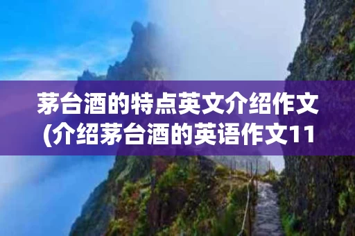 茅台酒的特点英文介绍作文(介绍茅台酒的英语作文110词)