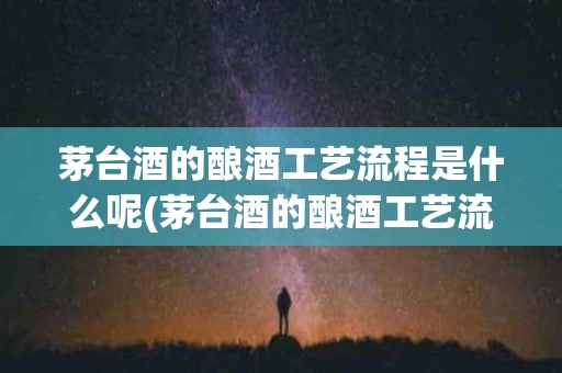 茅台酒的酿酒工艺流程是什么呢(茅台酒的酿酒工艺流程是什么呢图片)