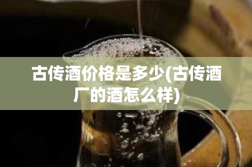 古传酒价格是多少(古传酒厂的酒怎么样)