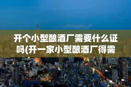 开个小型酿酒厂需要什么证吗(开一家小型酿酒厂得需要多少钱)
