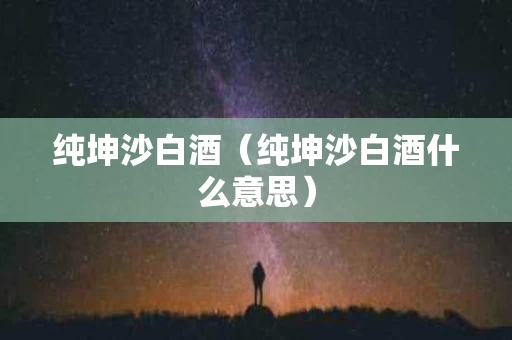 纯坤沙白酒（纯坤沙白酒什么意思）