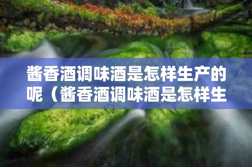 酱香酒调味酒是怎样生产的呢（酱香酒调味酒是怎样生产的呢）