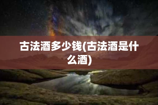古法酒多少钱(古法酒是什么酒)