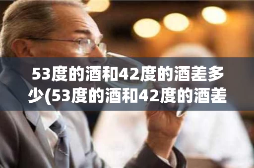53度的酒和42度的酒差多少(53度的酒和42度的酒差多少毫升)