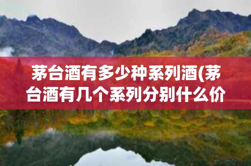 茅台酒有多少种系列酒(茅台酒有几个系列分别什么价格)
