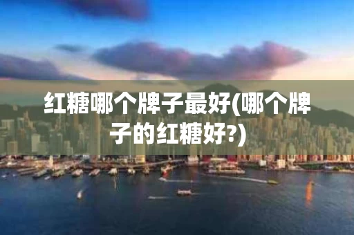 红糖哪个牌子最好(哪个牌子的红糖好?) 红糖哪个牌子最好(哪个牌子的红糖好?)