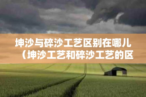 坤沙与碎沙工艺区别在哪儿（坤沙工艺和碎沙工艺的区别）