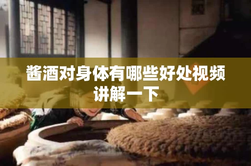酱酒对身体有哪些好处视频讲解一下