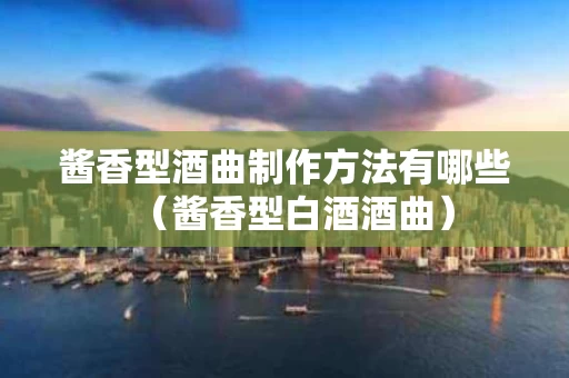 酱香型酒曲制作方法有哪些（酱香型白酒酒曲）
