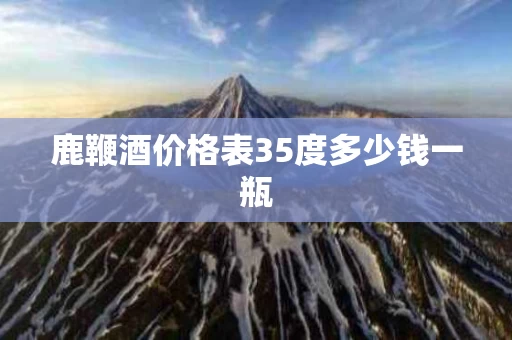 鹿鞭酒价格表35度多少钱一瓶