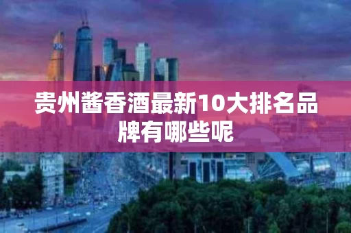 贵州酱香酒最新10大排名品牌有哪些呢