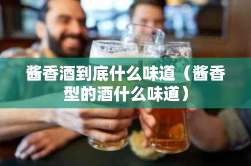 酱香酒到底什么味道（酱香型的酒什么味道）