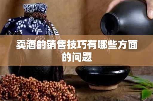 卖酒的销售技巧有哪些方面的问题