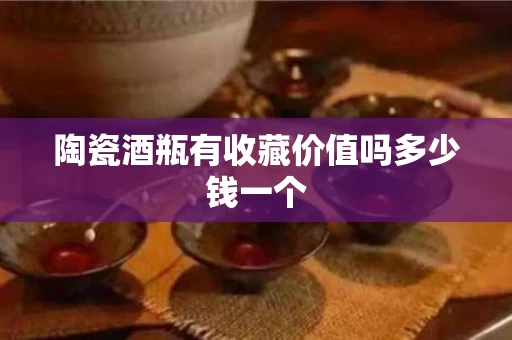 陶瓷酒瓶有收藏价值吗多少钱一个