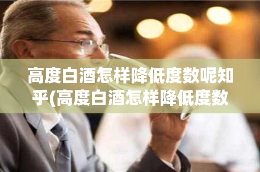 高度白酒怎样降低度数呢知乎(高度白酒怎样降低度数呢知乎文章)