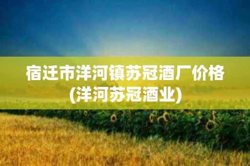 宿迁市洋河镇苏冠酒厂价格(洋河苏冠酒业)